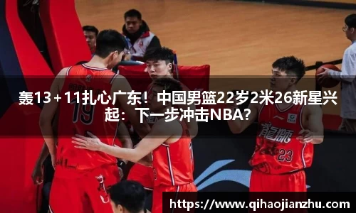 轰13+11扎心广东！中国男篮22岁2米26新星兴起：下一步冲击NBA？